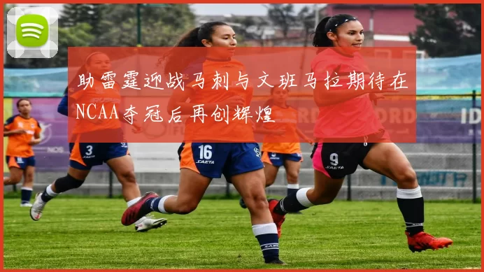 助雷霆迎战马刺与文班马拉期待在NCAA夺冠后再创辉煌