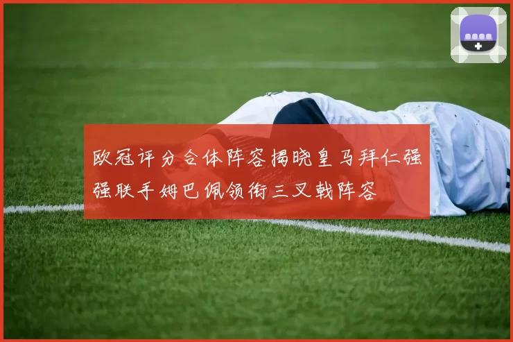 欧冠评分合体阵容揭晓皇马拜仁强强联手姆巴佩领衔三叉戟阵容