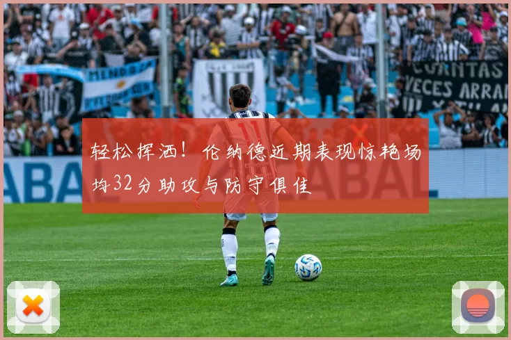 轻松挥洒！伦纳德近期表现惊艳场均32分助攻与防守俱佳