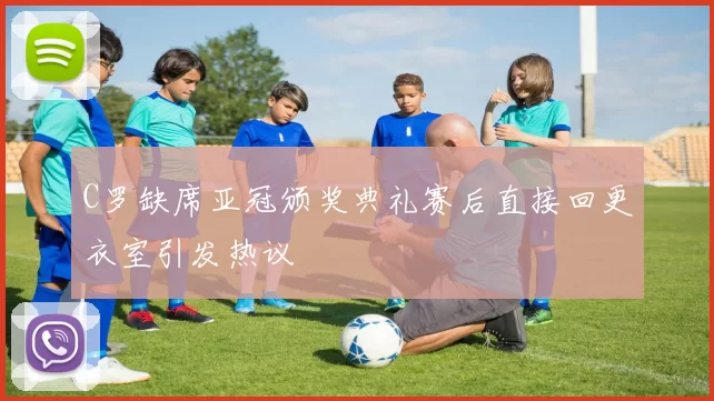 C罗缺席亚冠颁奖典礼赛后直接回更衣室引发热议