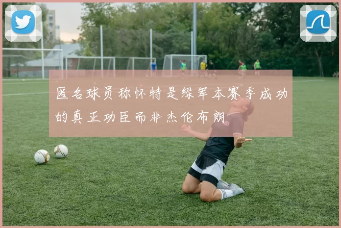 匿名球员称怀特是绿军本赛季成功的真正功臣而非杰伦布朗