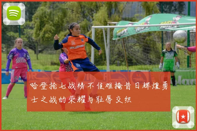 哈登抢七战绩不佳难掩昔日辉煌勇士之战的荣耀与耻辱交织