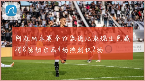 阿森纳本赛季伦敦德比表现出色赢得8场切尔西4场热刺仅2场