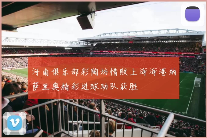 河南俱乐部彩陶坊惜败上海海港纳萨里奥精彩进球助队获胜