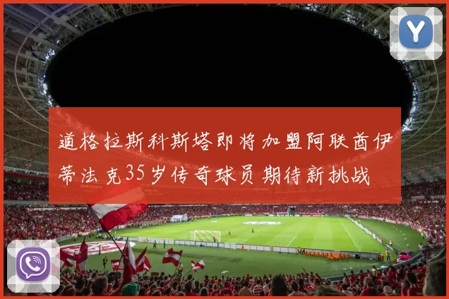 道格拉斯科斯塔即将加盟阿联酋伊蒂法克35岁传奇球员期待新挑战