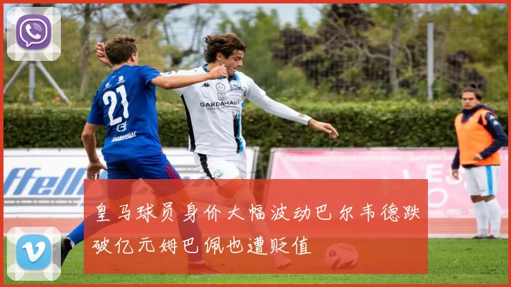 皇马球员身价大幅波动巴尔韦德跌破亿元姆巴佩也遭贬值