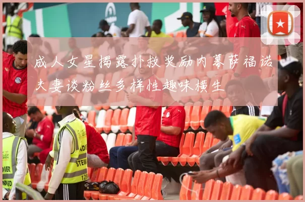 成人女星揭露扑救奖励内幕萨福诺夫妻谈粉丝多样性趣味横生