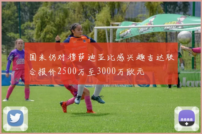 国米仍对穆萨迪亚比感兴趣吉达联合报价2500万至3000万欧元