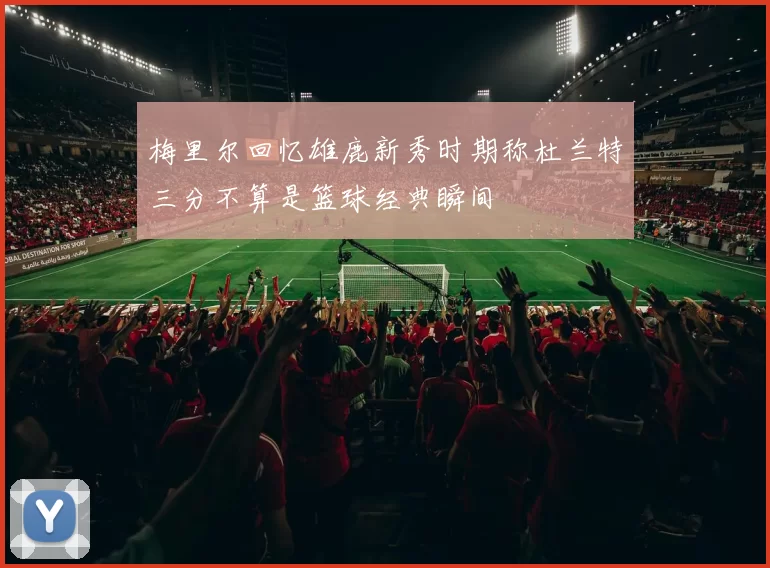 梅里尔回忆雄鹿新秀时期称杜兰特三分不算是篮球经典瞬间