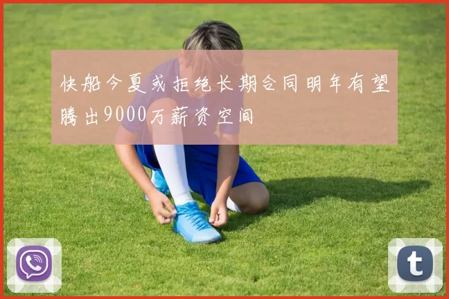 快船今夏或拒绝长期合同明年有望腾出9000万薪资空间
