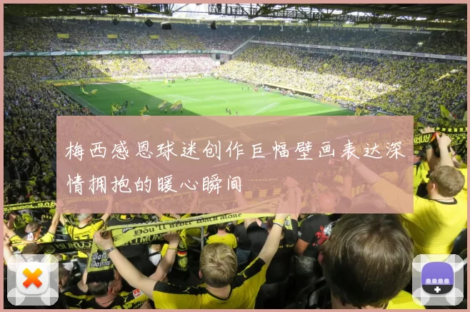 梅西感恩球迷创作巨幅壁画表达深情拥抱的暖心瞬间