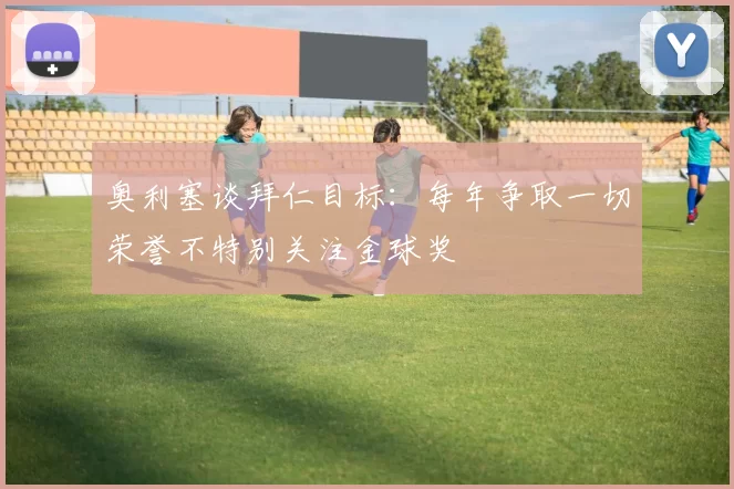 奥利塞谈拜仁目标：每年争取一切荣誉不特别关注金球奖