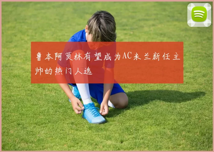 鲁本阿莫林有望成为AC米兰新任主帅的热门人选