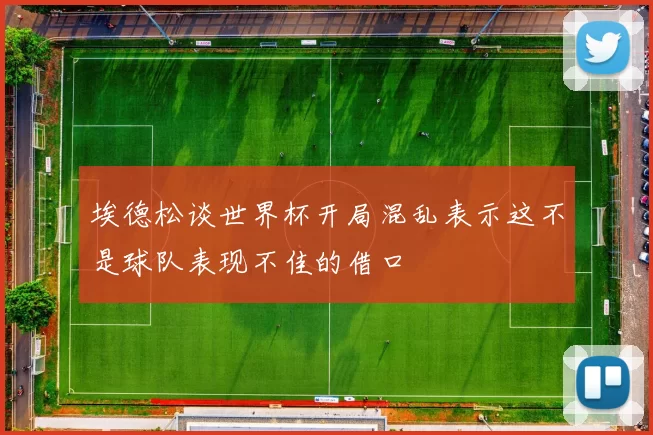 埃德松谈世界杯开局混乱表示这不是球队表现不佳的借口