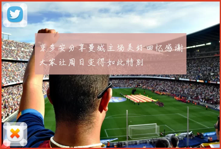 京多安分享曼城主场美好回忆感谢大家让周日变得如此特别
