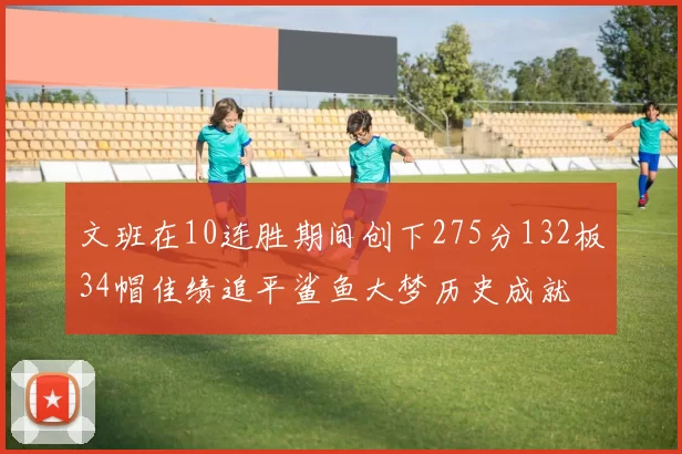 文班在10连胜期间创下275分132板34帽佳绩追平鲨鱼大梦历史成就